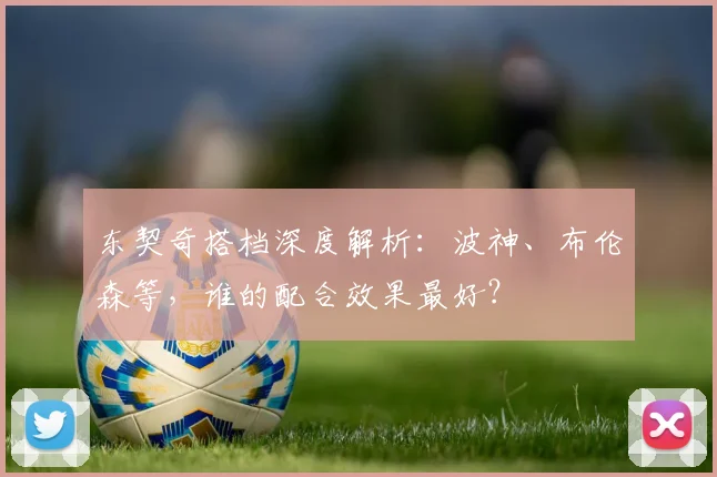 东契奇搭档深度解析:波神、布伦森等,谁的配合效果最好?