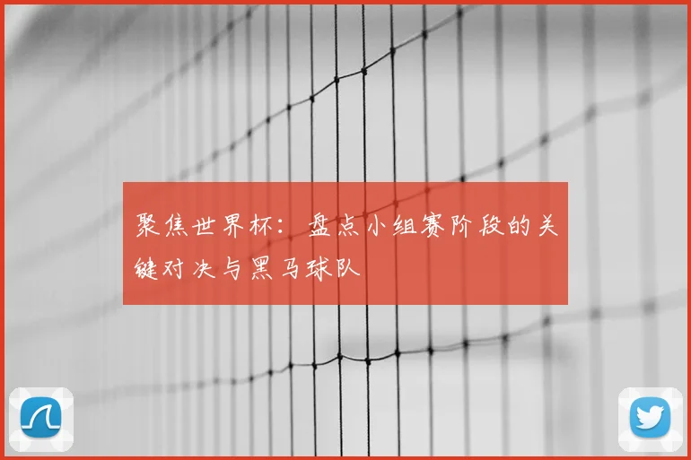 聚焦世界杯：盘点小组赛阶段的关键对决与黑马球队
