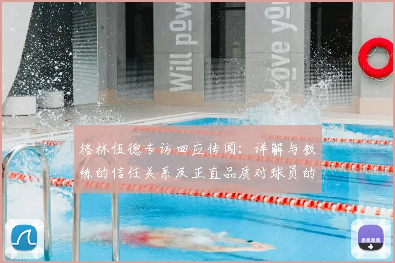 格林伍德专访回应传闻:详解与教练的信任关系及正直品质对球员的意义