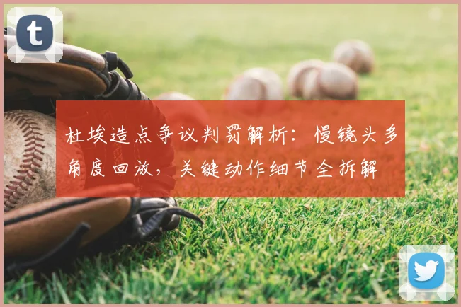 杜埃造点争议判罚解析：慢镜头多角度回放，关键动作细节全拆解