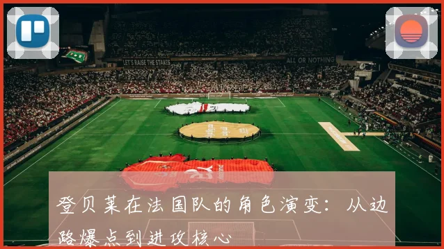 登贝莱在法国队的角色演变:从边路爆点到进攻核心