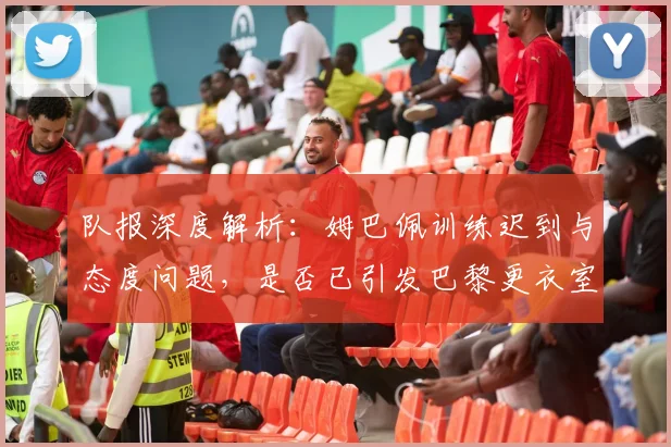 队报深度解析:姆巴佩训练迟到与态度问题,是否已引发巴黎更衣室信任危机?