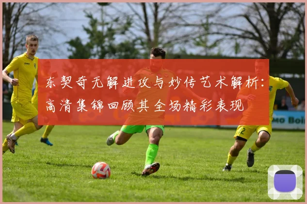 东契奇无解进攻与妙传艺术解析:高清集锦回顾其全场精彩表现
