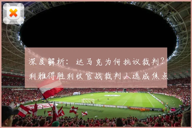 深度解析：达马克为何抗议裁判？利雅得胜利收官战裁判人选成焦点