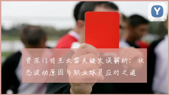 资深门将王大雷关键失误解析：状态波动原因与职业球员应对之道