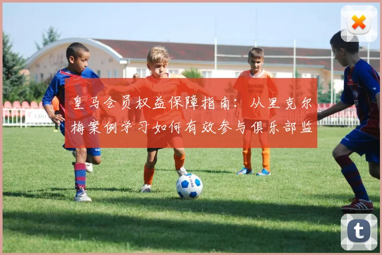皇马会员权益保障指南：从里克尔梅案例学习如何有效参与俱乐部监督