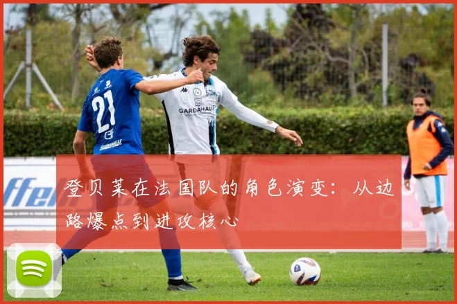 登贝莱在法国队的角色演变：从边路爆点到进攻核心